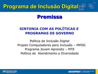 Programa de Inclusão Digital
                Premissa

      SINTONIA COM AS POLÍTICAS E
         PROGRAMAS DE GOVERNO

              Política de Inclusão Digital
     Projeto Computadores para Inclusão – MPOG
          Programa Jovem Aprendiz – MTE
       Política de Atendimento a Diversidade
 