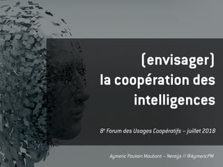Aymeric Poulain Maubant – Nereÿs // @AymericPM
(envisager)
la coopération des
intelligences
8e
Forum des Usages Coopératifs – juillet 2018
 
