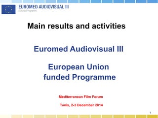 1
Euromed Audiovisual III
European Union
funded Programme
Main results and activities
Mediterranean Film Forum
Tunis, 2-3 December 2014
 