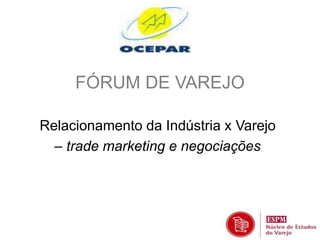 FÓRUM DE VAREJO 
Relacionamento da Indústria x Varejo 
– trade marketing e negociações 
 