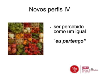 14 
Novos perfis IV 
• ser percebido 
como um igual 
“eu pertenço” 
 