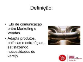 25 
Definição: 
• Elo de comunicação 
entre Marketing e 
Vendas 
• Adapta produtos, 
políticas e estratégias, 
satisfazendo 
necessidades do 
varejo. 
 