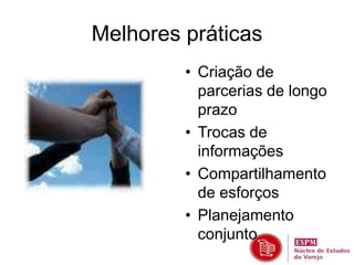 Melhores práticas 
• Criação de 
parcerias de longo 
prazo 
• Trocas de 
informações 
• Compartilhamento 
de esforços 
• Planejamento 
conjunto 
 