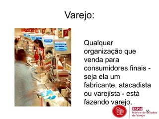 55 
Varejo: 
Qualquer 
organização que 
venda para 
consumidores finais - 
seja ela um 
fabricante, atacadista 
ou varejista - está 
fazendo varejo. 
 