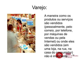 56 
Varejo: 
A maneira como os 
produtos ou serviços 
são vendidos 
(pessoalmente, pelo 
correio, por telefone, 
por máquinas de 
vendas ou pela 
Internet) ou onde eles 
são vendidos (em 
uma loja, na rua, na 
casa do consumidor) 
não é importante. 
 
