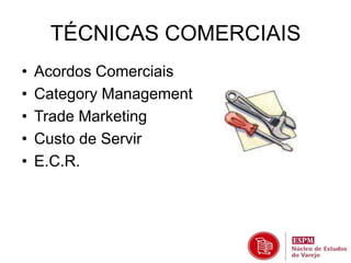 TÉCNICAS COMERCIAIS 
• Acordos Comerciais 
• Category Management 
• Trade Marketing 
• Custo de Servir 
• E.C.R. 
 