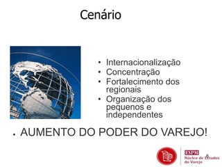 6 
Cenário 
• Internacionalização 
• Concentração 
• Fortalecimento dos 
regionais 
• Organização dos 
pequenos e 
independentes 
 AUMENTO DO PODER DO VAREJO! 
 