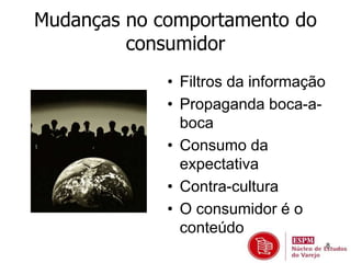 8 
Mudanças no comportamento do 
consumidor 
• Filtros da informação 
• Propaganda boca-a-boca 
• Consumo da 
expectativa 
• Contra-cultura 
• O consumidor é o 
conteúdo 
 