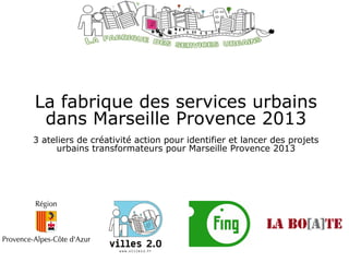 La fabrique des services urbains dans Marseille Provence 2013 3 ateliers de créativité action pour identifier et lancer des projets urbains transformateurs pour Marseille Provence 2013 