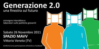 Generazione 2.0
una ﬁnestra sul futuro

convegno interattivo e
laboratori sulle politiche giovanili


Sabato 26 Novembre 2011
SPAZIO MAVV
Vittorio Veneto (TV)
Conferma la tua partecipazione all’evento su Facebook!
 