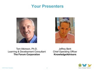 2© 2013 Forum Corporation
Your Presenters
Tom Atkinson, Ph.D.
Learning & Development Consultant
The Forum Corporation
Jeffrey Berk
Chief Operating Officer
KnowledgeAdvisors
 
