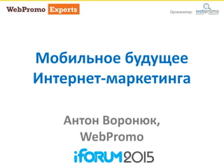 Мобильное будущее
Интернет-маркетинга
Антон Воронюк,
WebPromo
 