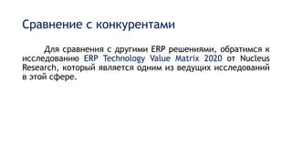 Сравнение с конкурентами
Для сравнения с другими ERP решениями, обратимся к
исследованию ERP Technology Value Matrix 2020 от Nucleus
Research, который является одним из ведущих исследований
в этой сфере.
 