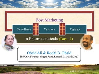 Post Marketing
in Pharmaceuticals (Part - 1)
Obaid Ali & Roohi B. Obaid
105-CCK Forum at Regent Plaza, Karachi, 08 March 2020
Surveillance VigilanceVariations
 