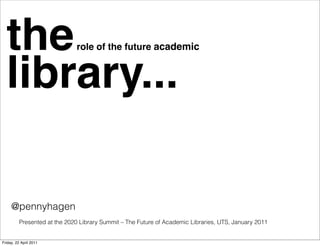 the                         role of the future academic



  library...

     @pennyhagen
          Presented at the 2020 Library Summit – The Future of Academic Libraries, UTS, January 2011


Friday, 22 April 2011
 