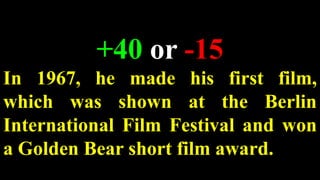 +40 or -15
In 1967, he made his first film,
which was shown at the Berlin
International Film Festival and won
a Golden Bear short film award.
 