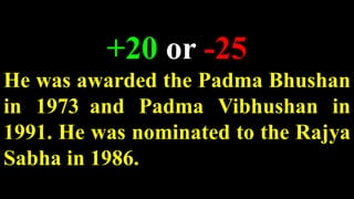 +20 or -25
He was awarded the Padma Bhushan
in 1973 and Padma Vibhushan in
1991. He was nominated to the Rajya
Sabha in 1986.
 