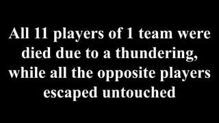 All 11 players of 1 team were
died due to a thundering,
while all the opposite players
escaped untouched
 