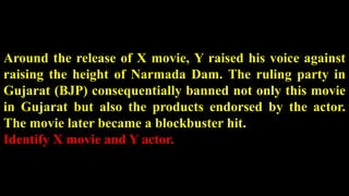 Around the release of X movie, Y raised his voice against
raising the height of Narmada Dam. The ruling party in
Gujarat (BJP) consequentially banned not only this movie
in Gujarat but also the products endorsed by the actor.
The movie later became a blockbuster hit.
Identify X movie and Y actor.
 