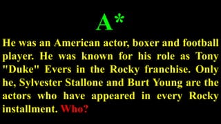 A*
He was an American actor, boxer and football
player. He was known for his role as Tony
"Duke" Evers in the Rocky franchise. Only
he, Sylvester Stallone and Burt Young are the
actors who have appeared in every Rocky
installment. Who?
 