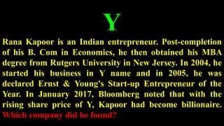 Y
Rana Kapoor is an Indian entrepreneur. Post-completion
of his B. Com in Economics, he then obtained his MBA
degree from Rutgers University in New Jersey. In 2004, he
started his business in Y name and in 2005, he was
declared Ernst & Young's Start-up Entrepreneur of the
Year. In January 2017, Bloomberg noted that with the
rising share price of Y, Kapoor had become billionaire.
Which company did he found?
 