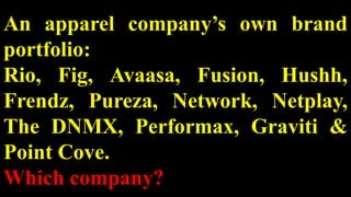 An apparel company’s own brand
portfolio:
Rio, Fig, Avaasa, Fusion, Hushh,
Frendz, Pureza, Network, Netplay,
The DNMX, Performax, Graviti &
Point Cove.
Which company?
 