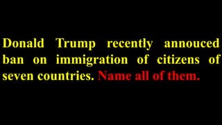 Donald Trump recently annouced
ban on immigration of citizens of
seven countries. Name all of them.
 