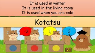 It is used in winter
It is used in the living room
It is used when you are cold
Kotatsu
-2 1 3
 