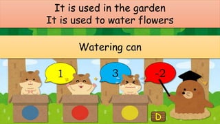 It is used in the garden
It is used to water flowers
Watering can
1 3 -2
 