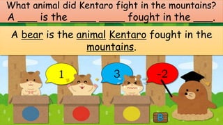 1 3 -2
What animal did Kentaro fight in the mountains?
A ___ is the ____ ____ fought in the ___.
A bear is the animal Kentaro fought in the
mountains.
 