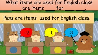 -2 1 3
What items are used for English class
___ are items ___ for ___ ___.
Pens are items used for English class.
 
