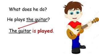 He plays the guitar?
What does he do?
The guitar .
is played
 