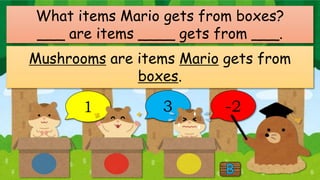 1 3 -2
What items Mario gets from boxes?
___ are items ____ gets from ___.
Mushrooms are items Mario gets from
boxes.
 