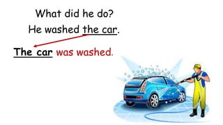 What did he do?
The car was washed.
He washed the car.
 