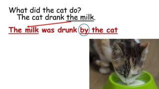 The milk was drunk by the cat
What did the cat do?
The cat drank the milk.
 