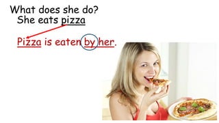 She eats pizza
Pizza is eaten by her.
What does she do?
 