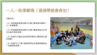 一人一故事劇場（通過樂施會參加）
活動目的：
（1）希望通過這個活動可以讓少數族裔欣賞到一
人一故事劇場。
（2）希望通過這個活動可以讓少數族裔能在忙碌
生活當中得到放鬆。
（3）希望可以藉此拉近我們同學和少數族裔之間
的距離。
（4）希望可以了解少數族裔們在疫情期間遇到的
一些事情和經歷。
 