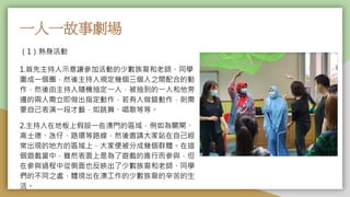 一人一故事劇場
（1）熱身活動
1.首先主持人示意讓參加活動的少數族裔和老師、同學
圍成一個圈，然後主持人規定幾個三個人之間配合的動
作，然後由主持人隨機抽定一人，被抽到的一人和他旁
邊的兩人需立即做出指定動作，若有人做錯動作，則需
要自己表演一段才藝，如跳舞、唱歌等等。
2.主持人在地板上假設一些澳門的區域，例如為關閘、
高士德、氹仔、路環等路線，然後邀請大家站在自己經
常出現的地方的區域上，大家便被分成幾個群體。在這
個遊戲當中，雖然表面上是為了遊戲的進行而參與，但
在參與過程中從側面也反映出了少數族裔和老師、同學
們的不同之處，體現出在澳工作的少數族裔的辛苦的生
活。
 