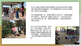 在行山活動中我們的目標主要是進入這些來自印尼的少數族
裔的日常活動來認識她們，所以我們當天與十位印尼少數族
裔一起去行山和玩遊戲。
為了認識她們每一位，我們在開始行山前玩了一個熱身遊戲
來介紹自己，然後分成了幾個小組來行山，由2-3位印尼的
成人與1位學生為一組，讓我們能更隨心丶直接地與她們分
享和交朋友。
在行山的中段休息時間，我們
玩了一個小遊戲——真心話大
冒險來互相了解，隨了玩一些
有趣的大冒險和幾個輕鬆的真
心話問題後，我們開始問她們
一些在澳門遇到的困難和待遇
外。
 