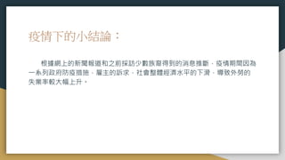 疫情下的小結論：
根據網上的新聞報道和之前採訪少數族裔得到的消息推斷，疫情期間因為
一系列政府防疫措施，雇主的訴求，社會整體經濟水平的下滑，導致外勞的
失業率較大幅上升。
 