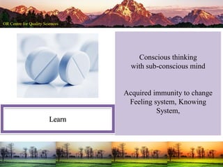 Learn
Conscious thinking
with sub-conscious mind
Acquired immunity to change
Feeling system, Knowing
System,
 