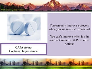 CAPA are not
Continual Improvement
You can only improve a process
when you are in a state of control
You can’t improve when it is in
need of Corrective & Preventive
Actions
 
