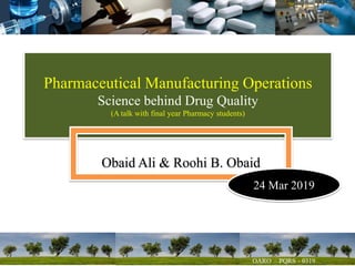 Pharmaceutical Manufacturing Operations
Science behind Drug Quality
(A talk with final year Pharmacy students)
Obaid Ali & Roohi B. Obaid
24 Mar 2019
 