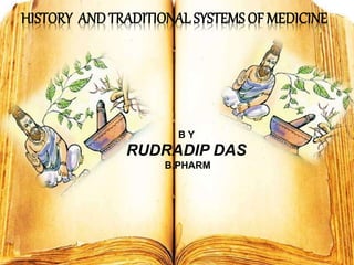 HISTORY ANDTRADITIONAL SYSTEMS OF MEDICINE
B Y
RUDRADIP DAS
B.PHARM
 
