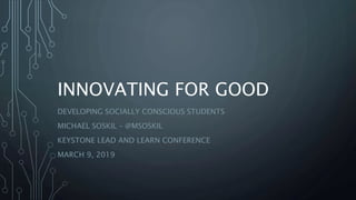 INNOVATING FOR GOOD
DEVELOPING SOCIALLY CONSCIOUS STUDENTS
MICHAEL SOSKIL – @MSOSKIL
KEYSTONE LEAD AND LEARN CONFERENCE
MARCH 9, 2019
 