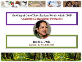 Handling of Out of Specifications Results within GMP
A Scientific & Regulatory Perspective
Roohi B. Obaid
Karachi, the Nov10th 2018
 