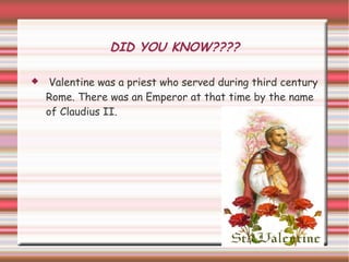 DID YOU KNOW????

    Valentine was a priest who served during third century
    Rome. There was an Emperor at that time by the name
    of Claudius II.
 