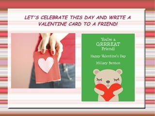 LET'S CELEBRATE THIS DAY AND WRITE A
     VALENTINE CARD TO A FRIEND!
 