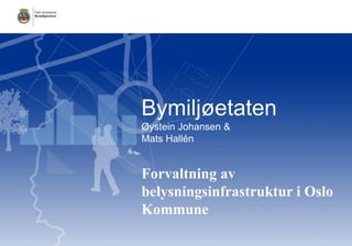 Bymiljøetaten
Øystein Johansen &
Mats Hallén
Forvaltning av
belysningsinfrastruktur i Oslo
Kommune
 