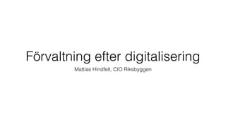 Förvaltning efter digitalisering
Mattias Hindfelt, CIO Riksbyggen
 